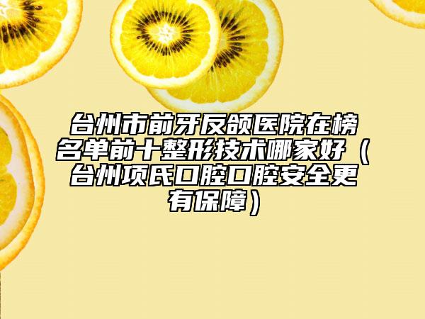 台州市前牙反颌医院在榜名单前十整形技术哪家好（台州项氏口腔口腔安全更有保障）