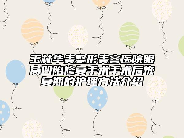 玉林华美整形美容医院眼窝凹陷修复手术手术后恢复期的护理方法介绍