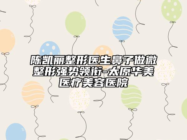 陈凯丽整形医生鼻子做微整形强势领衔-太原华美医疗美容医院