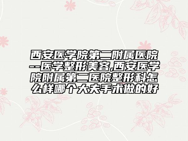 西安医学院第二附属医院--医学整形美容,西安医学院附属第二医院整形科怎么样哪个大夫手术做的好