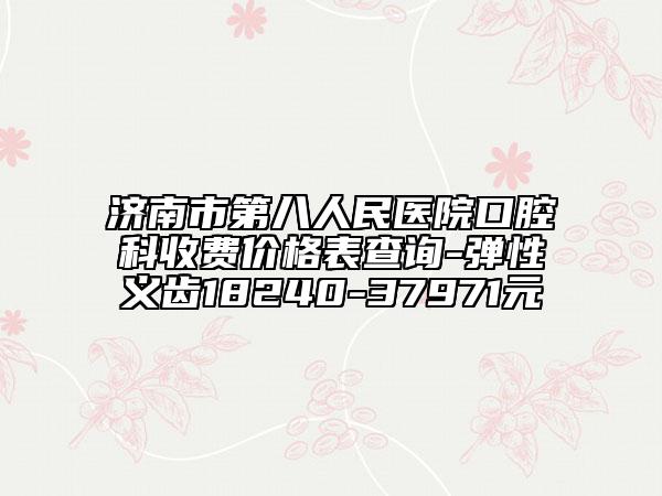 济南市第八人民医院口腔科收费价格表查询-弹性义齿18240-37971元