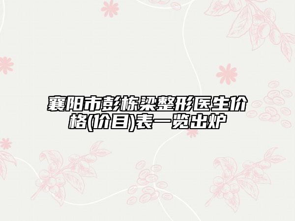 襄阳市彭栋梁整形医生价格(价目)表一览出炉