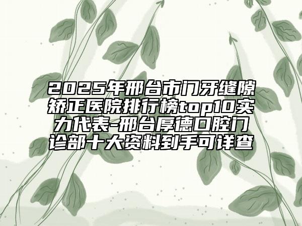 2025年邢台市门牙缝隙矫正医院排行榜top10实力代表-邢台厚德口腔门诊部十大资料到手可详查