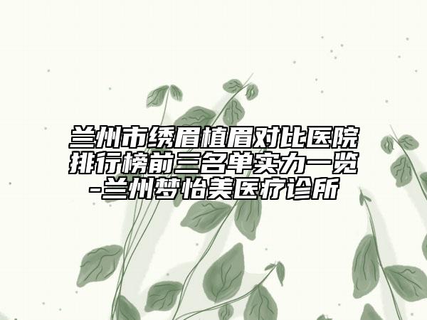 兰州市绣眉植眉对比医院排行榜前三名单实力一览-兰州梦怡美医疗诊所
