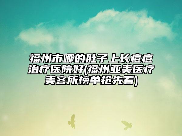 福州市哪的肚子上长痘痘治疗医院好(福州亚美医疗美容所榜单抢先看)