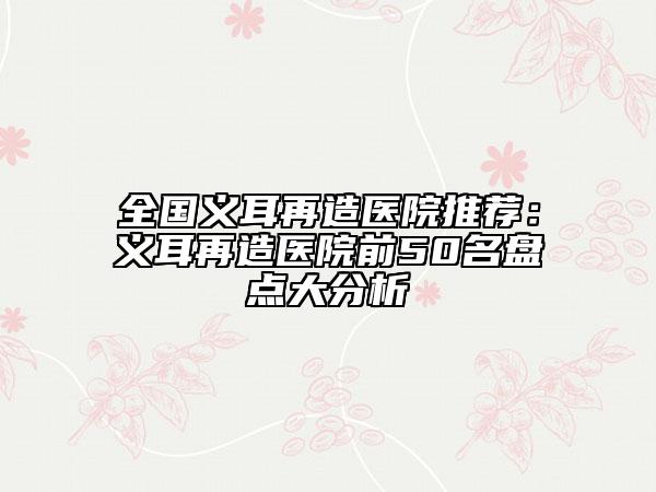 全国义耳再造医院推荐：义耳再造医院前50名盘点大分析