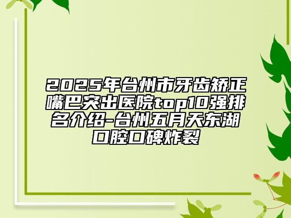 2025年台州市牙齿矫正嘴巴突出医院top10强排名介绍-台州五月天东湖口腔口碑炸裂