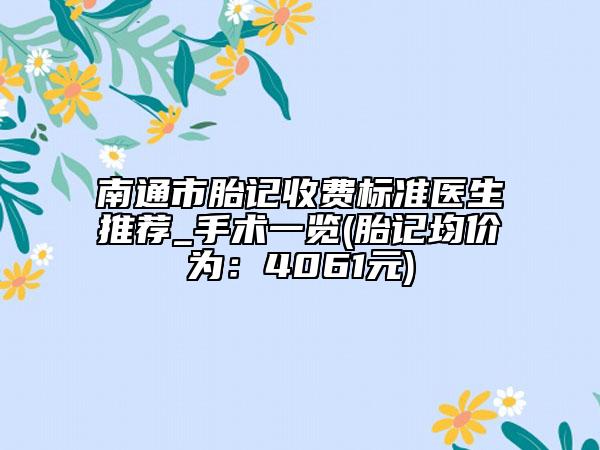 南通市胎记收费标准医生推荐_手术一览(胎记均价为：4061元)