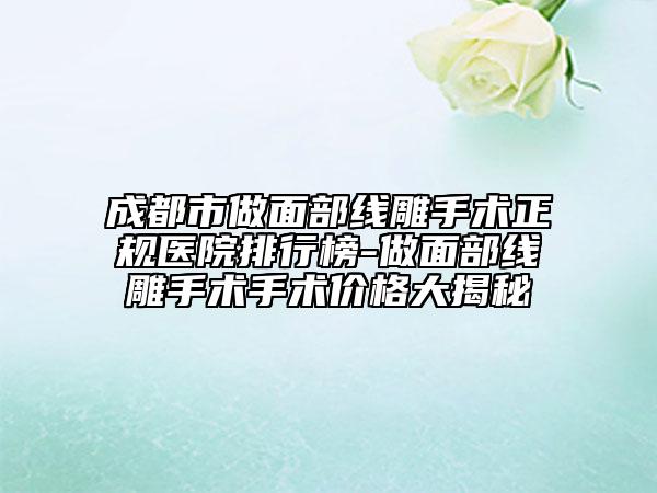 成都市做面部线雕手术正规医院排行榜-做面部线雕手术手术价格大揭秘
