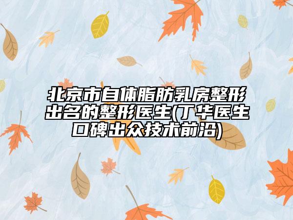 北京市自体脂肪乳房整形出名的整形医生(丁华医生口碑出众技术前沿)