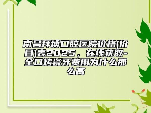 南昌拜博口腔医院价格(价目)表2025，在线获取-全口烤瓷牙费用为什么那么高