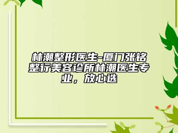 林潮整形医生-厦门张铭整行美容诊所林潮医生专业，放心选