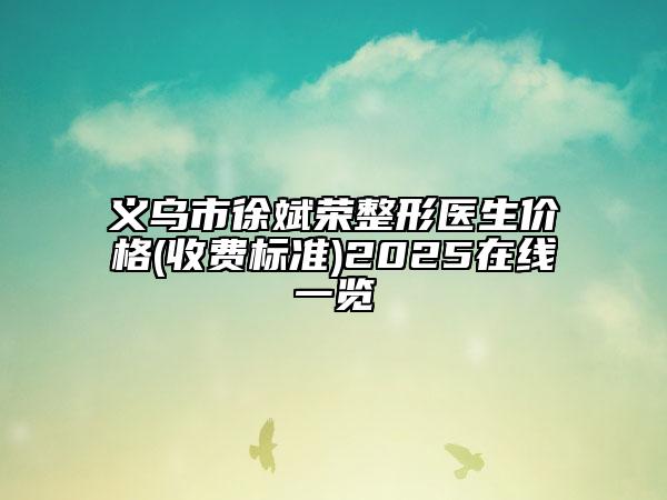 义乌市徐斌荣整形医生价格(收费标准)2025在线一览