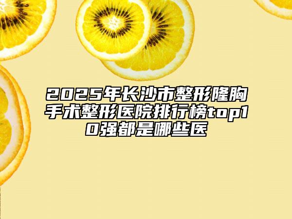 2025年长沙市整形隆胸手术整形医院排行榜top10强都是哪些医