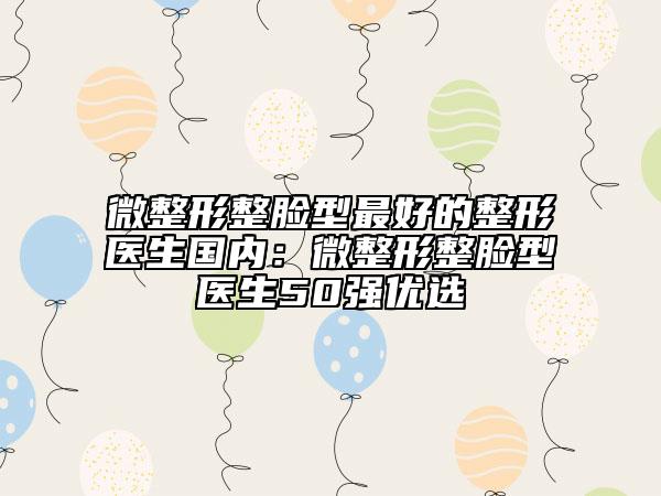 微整形整脸型最好的整形医生国内：微整形整脸型医生50强优选