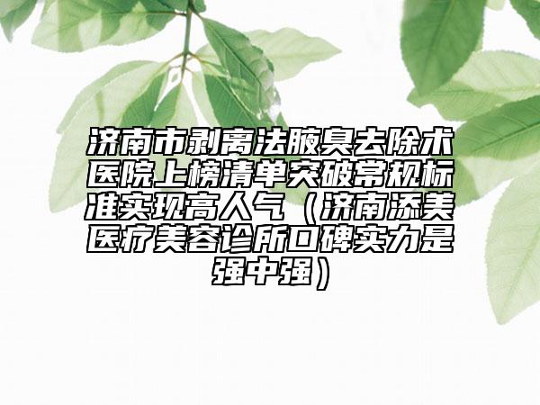 济南市剥离法腋臭去除术医院上榜清单突破常规标准实现高人气（济南添美医疗美容诊所口碑实力是强中强）
