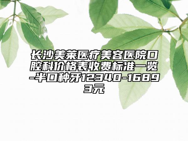 长沙美莱医疗美容医院口腔科价格表收费标准一览-半口种牙12340-16893元