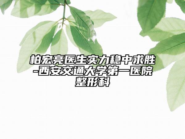 柏宏亮医生实力稳中求胜-西安交通大学第一医院整形科