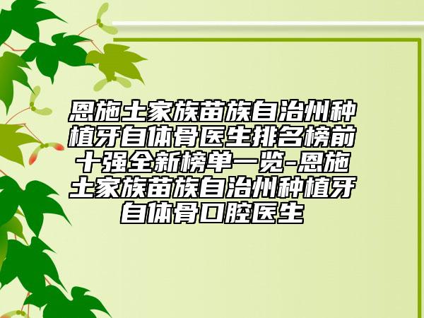 恩施土家族苗族自治州种植牙自体骨医生排名榜前十强全新榜单一览-恩施土家族苗族自治州种植牙自体骨口腔医生
