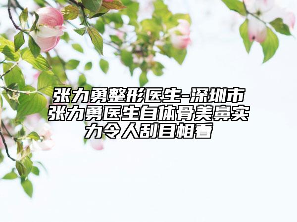 张力勇整形医生-深圳市张力勇医生自体骨美鼻实力令人刮目相看
