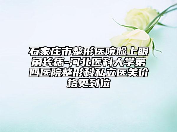 石家庄市整形医院脸上眼角长痣-河北医科大学第四医院整形科私立医美价格更到位