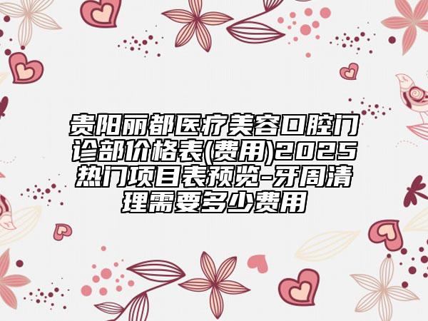 贵阳丽都医疗美容口腔门诊部价格表(费用)2025热门项目表预览-牙周清理需要多少费用