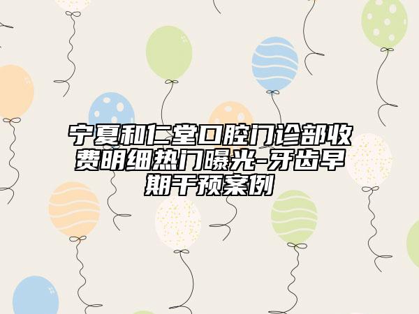 宁夏和仁堂口腔门诊部收费明细热门曝光-牙齿早期干预案例
