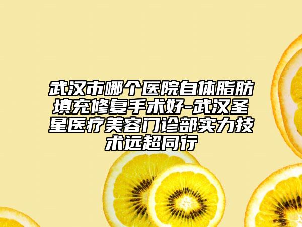 武汉市哪个医院自体脂肪填充修复手术好-武汉圣星医疗美容门诊部实力技术远超同行