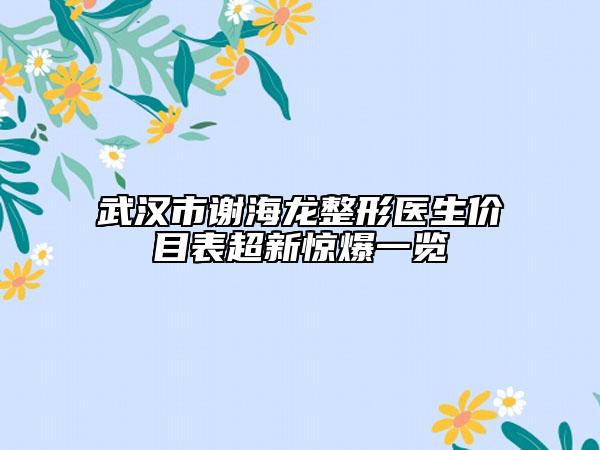 武汉市谢海龙整形医生价目表超新惊爆一览