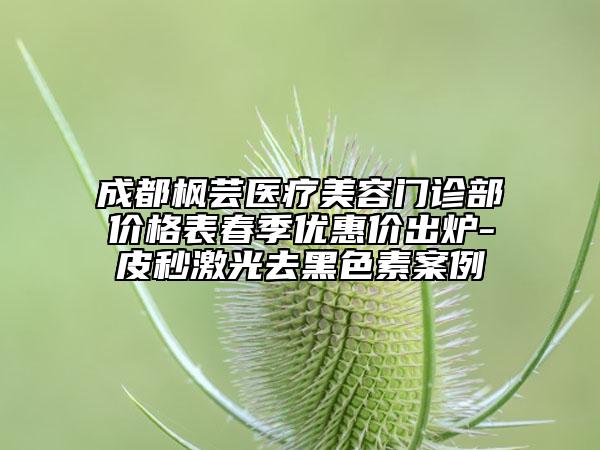 成都枫芸医疗美容门诊部价格表春季优惠价出炉-皮秒激光去黑色素案例