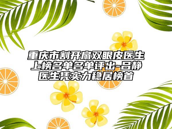 重庆市割开扇双眼皮医生上榜名单名单评出-吕静医生凭实力稳居榜首
