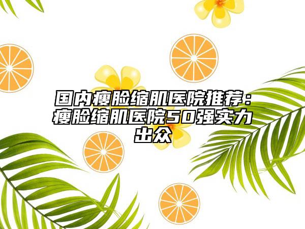 国内瘦脸缩肌医院推荐：瘦脸缩肌医院50强实力出众