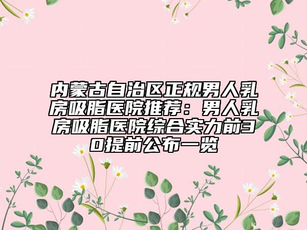 内蒙古自治区正规男人乳房吸脂医院推荐：男人乳房吸脂医院综合实力前30提前公布一览