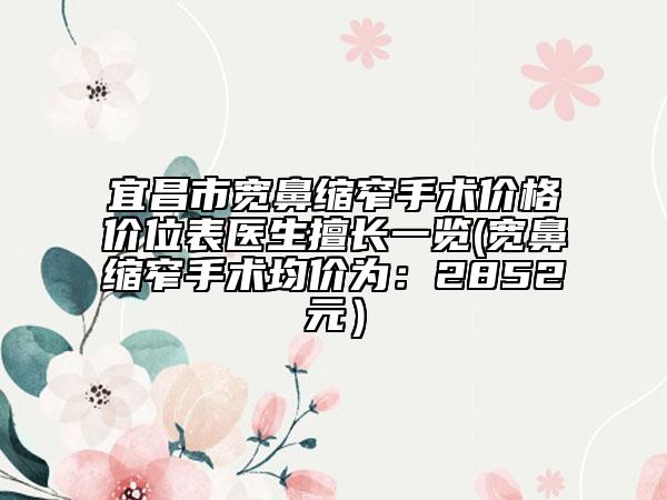 宜昌市宽鼻缩窄手术价格价位表医生擅长一览(宽鼻缩窄手术均价为：2852元）