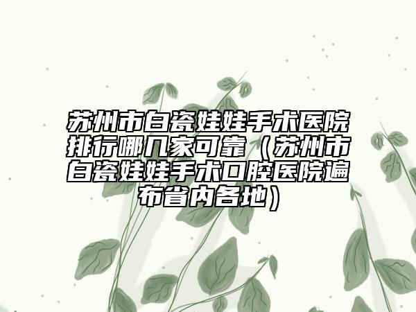 苏州市白瓷娃娃手术医院排行哪几家可靠（苏州市白瓷娃娃手术口腔医院遍布省内各地）