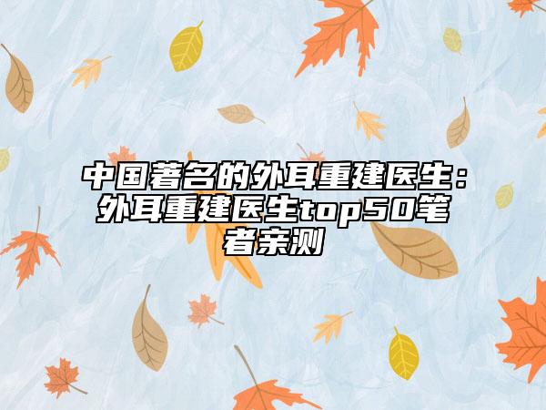 中国著名的外耳重建医生：外耳重建医生top50笔者亲测