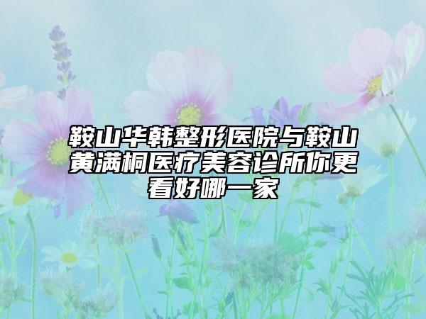 鞍山华韩整形医院与鞍山黄满桐医疗美容诊所你更看好哪一家