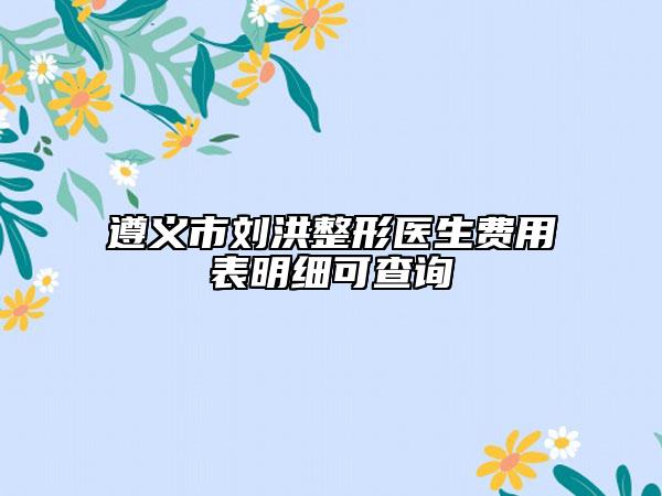 遵义市刘洪整形医生费用表明细可查询