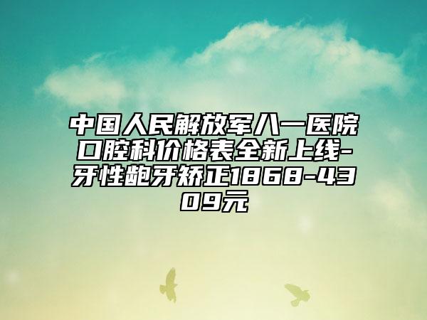中国人民解放军八一医院口腔科价格表全新上线-牙性龅牙矫正1868-4309元