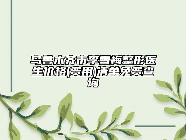 乌鲁木齐市李雪梅整形医生价格(费用)清单免费查询