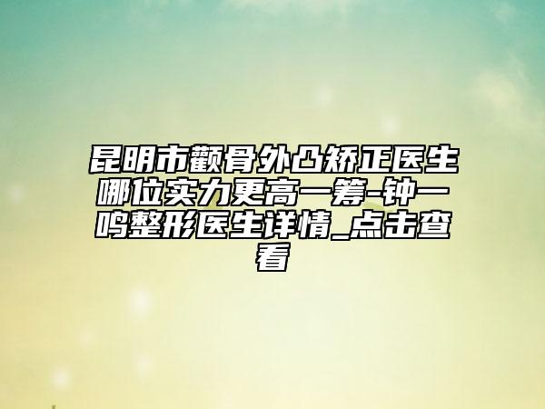 昆明市颧骨外凸矫正医生哪位实力更高一筹-钟一鸣整形医生详情_点击查看