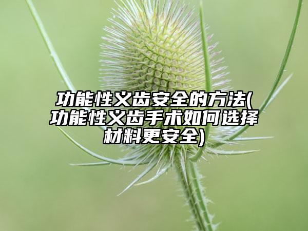 功能性义齿安全的方法(功能性义齿手术如何选择材料更安全)