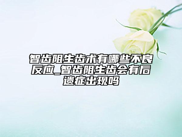 智齿阻生齿术有哪些不良反应_智齿阻生齿会有后遗症出现吗