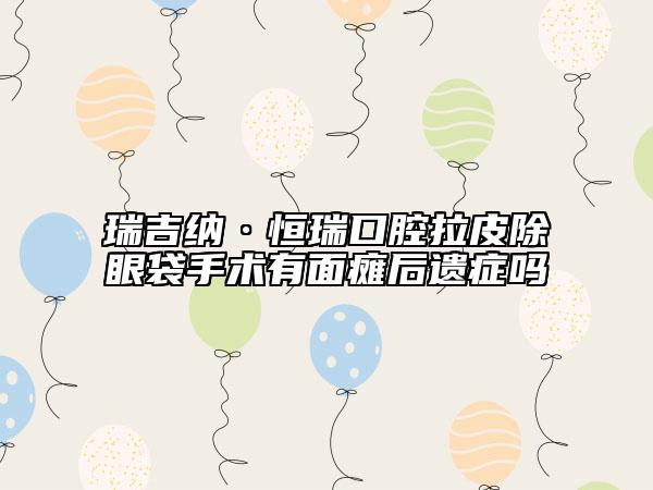 瑞吉纳·恒瑞口腔拉皮除眼袋手术有面瘫后遗症吗