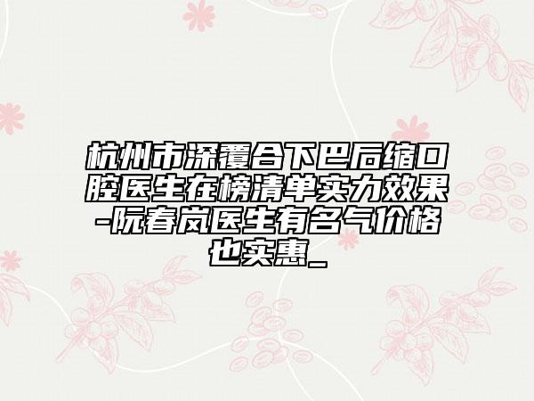 杭州市深覆合下巴后缩口腔医生在榜清单实力效果-阮春岚医生有名气价格也实惠_