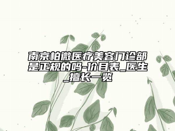 南京柏微医疗美容门诊部是正规的吗-价目表_医生_擅长一览
