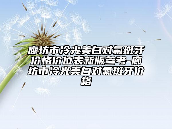 廊坊市冷光美白对氟斑牙价格价位表新版参考-廊坊市冷光美白对氟斑牙价格