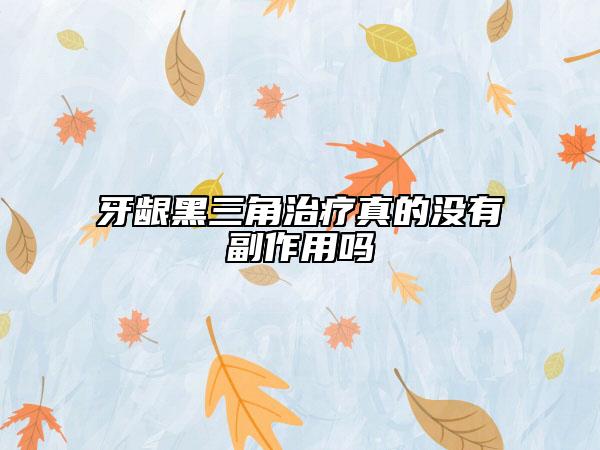 牙龈黑三角治疗真的没有副作用吗