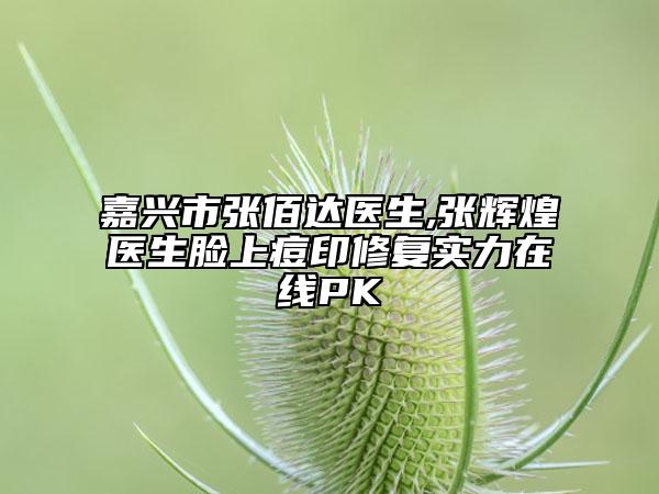 嘉兴市张佰达医生,张辉煌医生脸上痘印修复实力在线PK
