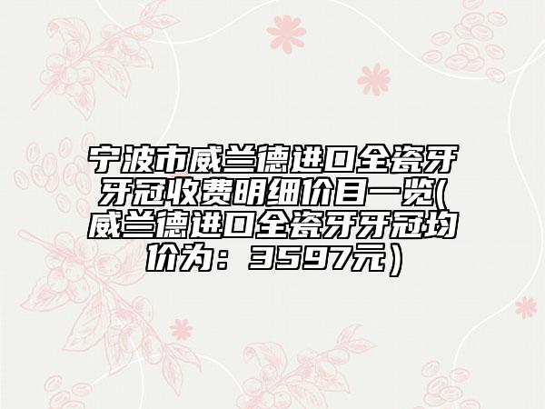 宁波市威兰德进口全瓷牙牙冠收费明细价目一览(威兰德进口全瓷牙牙冠均价为：3597元）